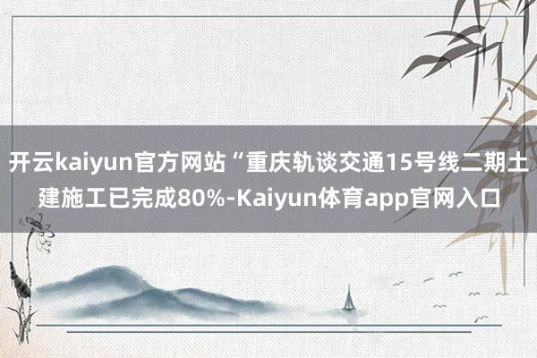 开云kaiyun官方网站“重庆轨谈交通15号线二期土建施工已完成80%-Kaiyun体育app官网入口