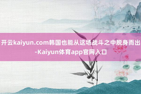 开云kaiyun.com韩国也能从这场战斗之中脱身而出-Kaiyun体育app官网入口