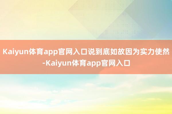 Kaiyun体育app官网入口说到底如故因为实力使然-Kaiyun体育app官网入口