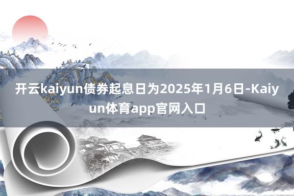 开云kaiyun债券起息日为2025年1月6日-Kaiyun体育app官网入口