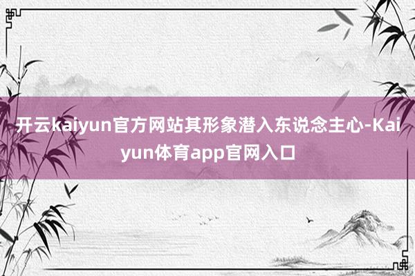 开云kaiyun官方网站其形象潜入东说念主心-Kaiyun体育app官网入口