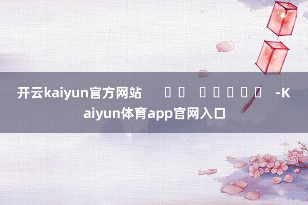 开云kaiyun官方网站      		  					  -Kaiyun体育app官网入口