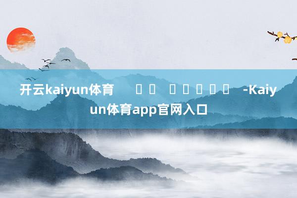 开云kaiyun体育      		  					  -Kaiyun体育app官网入口