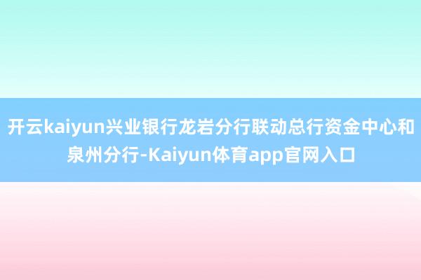 开云kaiyun兴业银行龙岩分行联动总行资金中心和泉州分行-Kaiyun体育app官网入口