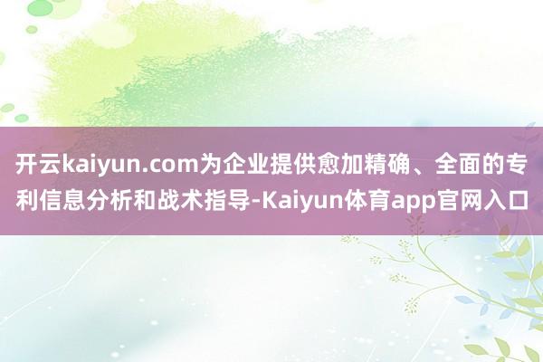 开云kaiyun.com为企业提供愈加精确、全面的专利信息分析和战术指导-Kaiyun体育app官网入口