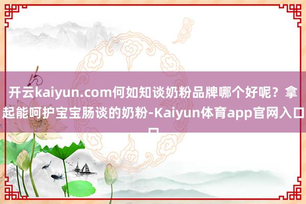 开云kaiyun.com何如知谈奶粉品牌哪个好呢？拿起能呵护宝宝肠谈的奶粉-Kaiyun体育app官网入口