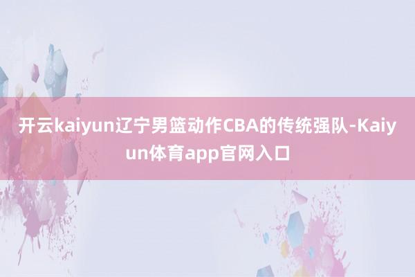 开云kaiyun辽宁男篮动作CBA的传统强队-Kaiyun体育app官网入口