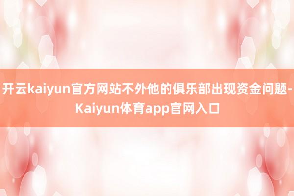 开云kaiyun官方网站不外他的俱乐部出现资金问题-Kaiyun体育app官网入口