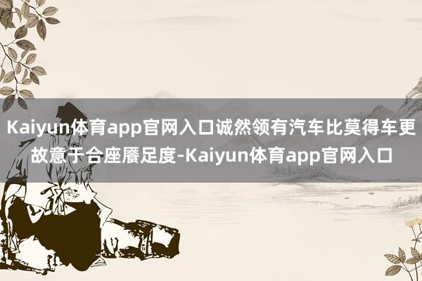 Kaiyun体育app官网入口诚然领有汽车比莫得车更故意于合座餍足度-Kaiyun体育app官网入口