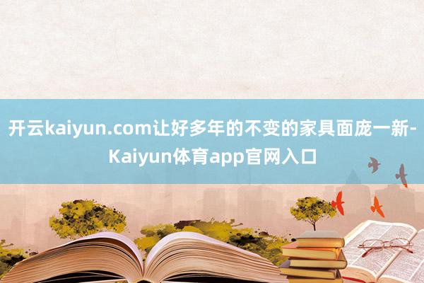 开云kaiyun.com让好多年的不变的家具面庞一新-Kaiyun体育app官网入口