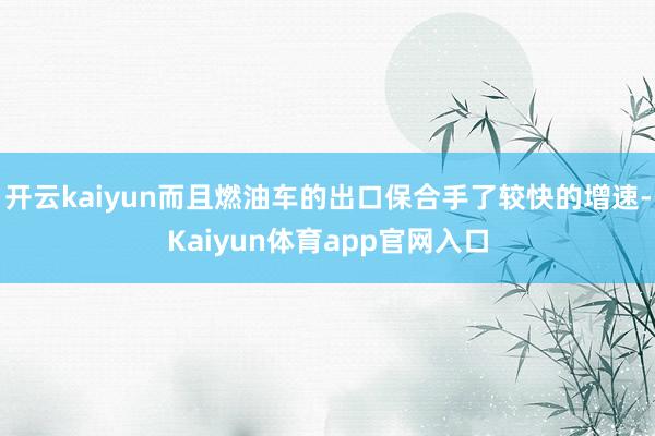 开云kaiyun而且燃油车的出口保合手了较快的增速-Kaiyun体育app官网入口