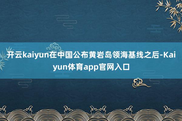 开云kaiyun在中国公布黄岩岛领海基线之后-Kaiyun体育app官网入口