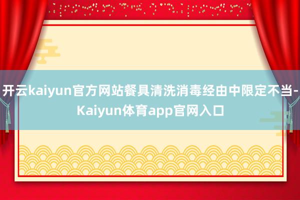 开云kaiyun官方网站餐具清洗消毒经由中限定不当-Kaiyun体育app官网入口