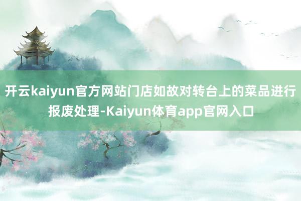 开云kaiyun官方网站门店如故对转台上的菜品进行报废处理-Kaiyun体育app官网入口