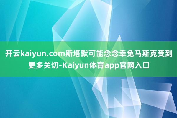 开云kaiyun.com斯塔默可能念念幸免马斯克受到更多关切-Kaiyun体育app官网入口