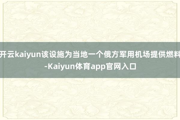 开云kaiyun该设施为当地一个俄方军用机场提供燃料-Kaiyun体育app官网入口