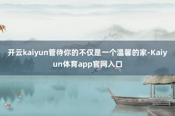 开云kaiyun管待你的不仅是一个温馨的家-Kaiyun体育app官网入口