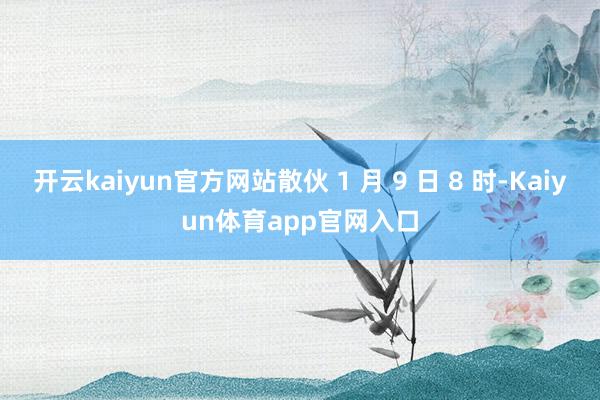 开云kaiyun官方网站散伙 1 月 9 日 8 时-Kaiyun体育app官网入口