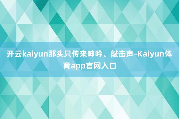 开云kaiyun那头只传来呻吟、敲击声-Kaiyun体育app官网入口