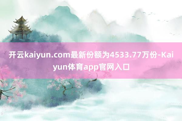 开云kaiyun.com最新份额为4533.77万份-Kaiyun体育app官网入口