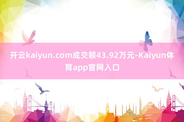 开云kaiyun.com成交额43.92万元-Kaiyun体育app官网入口