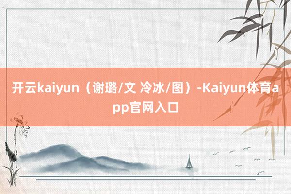 开云kaiyun（谢璐/文 冷冰/图）-Kaiyun体育app官网入口