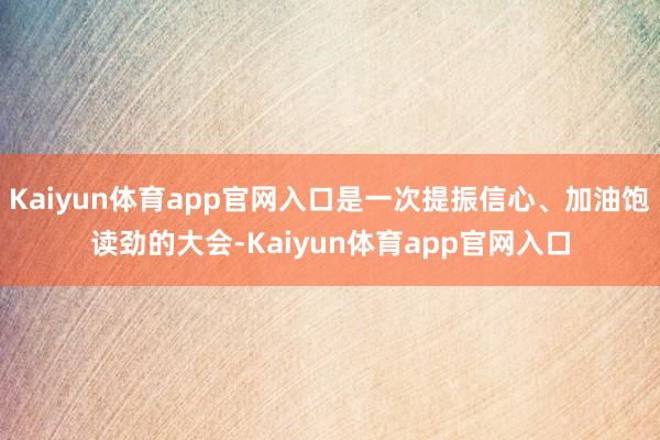 Kaiyun体育app官网入口是一次提振信心、加油饱读劲的大会-Kaiyun体育app官网入口