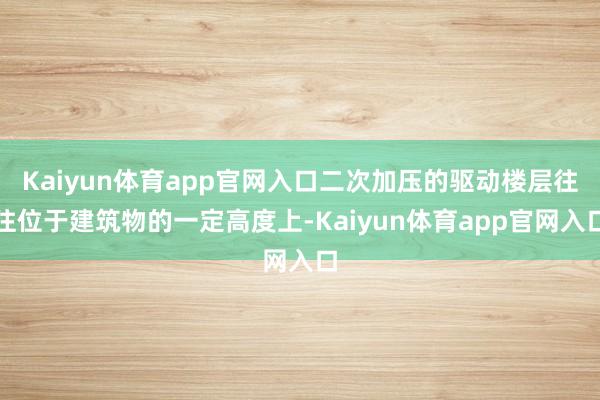 Kaiyun体育app官网入口二次加压的驱动楼层往往位于建筑物的一定高度上-Kaiyun体育app官网入口