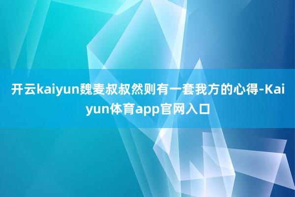 开云kaiyun魏麦叔叔然则有一套我方的心得-Kaiyun体育app官网入口