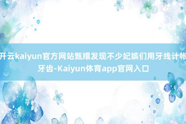 开云kaiyun官方网站甄嬛发现不少妃嫔们用牙线计帐牙齿-Kaiyun体育app官网入口