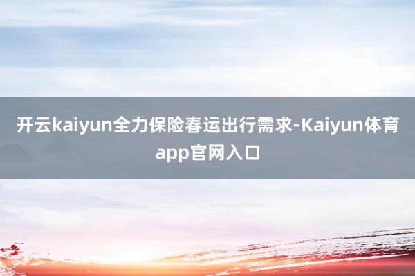 开云kaiyun全力保险春运出行需求-Kaiyun体育app官网入口