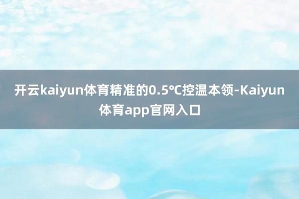 开云kaiyun体育精准的0.5℃控温本领-Kaiyun体育app官网入口