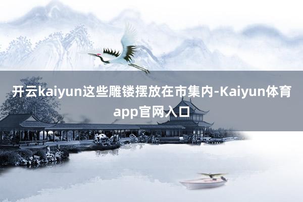 开云kaiyun这些雕镂摆放在市集内-Kaiyun体育app官网入口