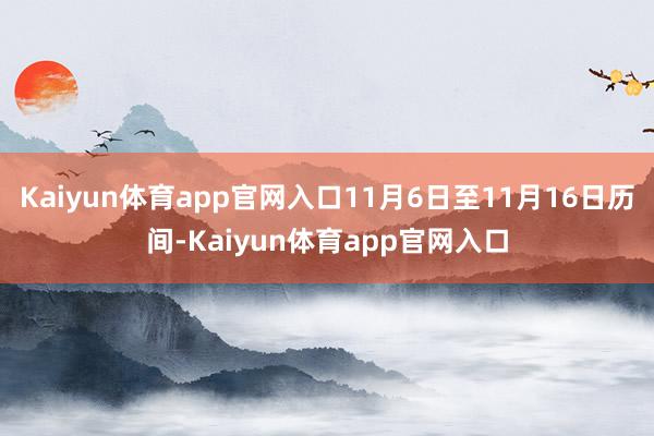 Kaiyun体育app官网入口11月6日至11月16日历间-Kaiyun体育app官网入口