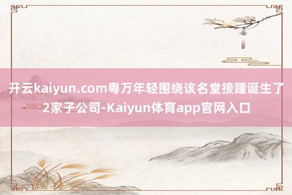 开云kaiyun.com粤万年轻围绕该名堂接踵诞生了2家子公司-Kaiyun体育app官网入口