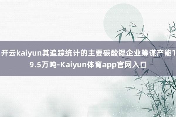 开云kaiyun其追踪统计的主要碳酸锶企业筹谋产能19.5万吨-Kaiyun体育app官网入口