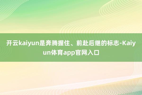 开云kaiyun是奔腾握住、前赴后继的标志-Kaiyun体育app官网入口