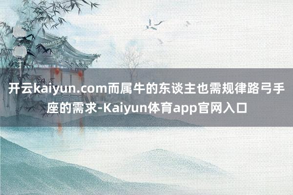 开云kaiyun.com而属牛的东谈主也需规律路弓手座的需求-Kaiyun体育app官网入口