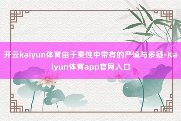 开云kaiyun体育由于秉性中带有的严慎与多疑-Kaiyun体育app官网入口