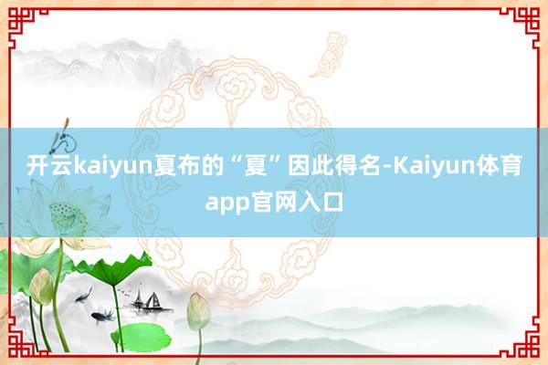 开云kaiyun夏布的“夏”因此得名-Kaiyun体育app官网入口