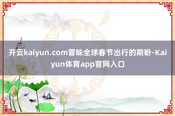 开云kaiyun.com冒昧全球春节出行的期盼-Kaiyun体育app官网入口