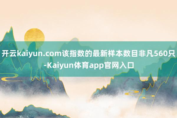 开云kaiyun.com该指数的最新样本数目非凡560只-Kaiyun体育app官网入口