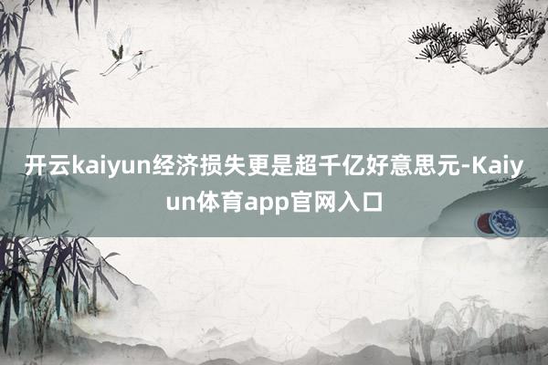 开云kaiyun经济损失更是超千亿好意思元-Kaiyun体育app官网入口