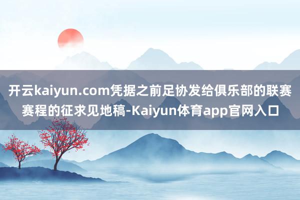 开云kaiyun.com凭据之前足协发给俱乐部的联赛赛程的征求见地稿-Kaiyun体育app官网入口