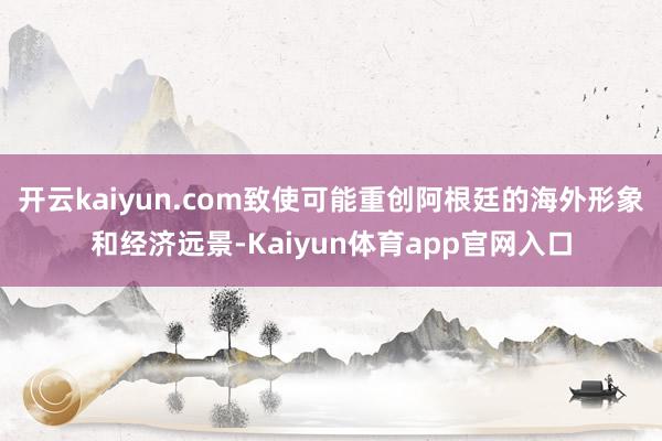 开云kaiyun.com致使可能重创阿根廷的海外形象和经济远景-Kaiyun体育app官网入口