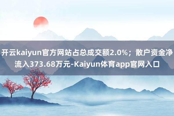 开云kaiyun官方网站占总成交额2.0%；散户资金净流入373.68万元-Kaiyun体育app官网入口