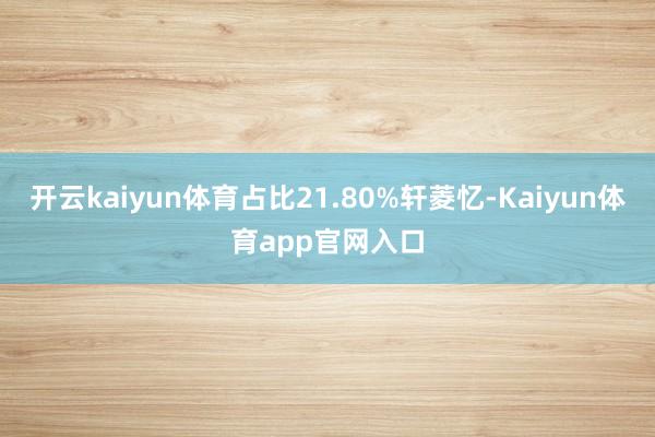 开云kaiyun体育占比21.80%轩菱忆-Kaiyun体育app官网入口