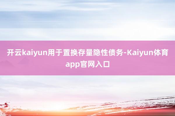 开云kaiyun用于置换存量隐性债务-Kaiyun体育app官网入口