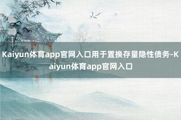 Kaiyun体育app官网入口用于置换存量隐性债务-Kaiyun体育app官网入口