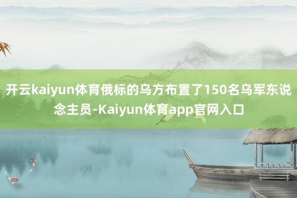 开云kaiyun体育俄标的乌方布置了150名乌军东说念主员-Kaiyun体育app官网入口